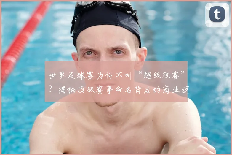 世界足球赛为何不叫“超级联赛”?揭秘顶级赛事命名背后的商业逻辑
