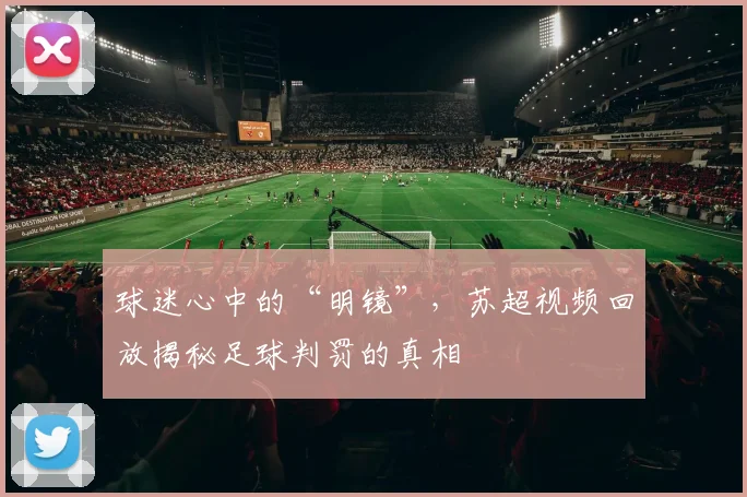 球迷心中的“明镜”,苏超视频回放揭秘足球判罚的真相