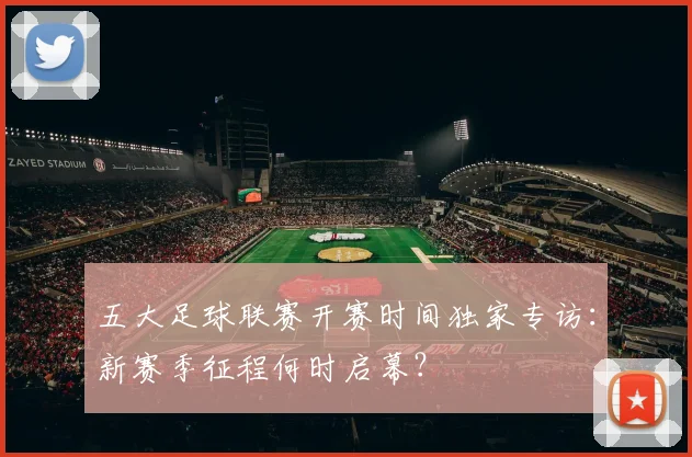 五大足球联赛开赛时间独家专访:新赛季征程何时启幕?