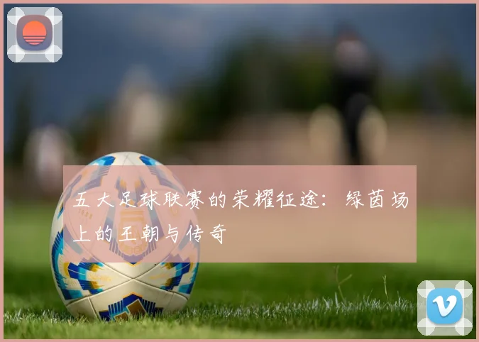 五大足球联赛的荣耀征途：绿茵场上的王朝与传奇
