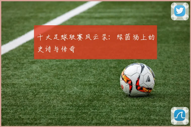 十大足球联赛风云录:绿茵场上的史诗与传奇