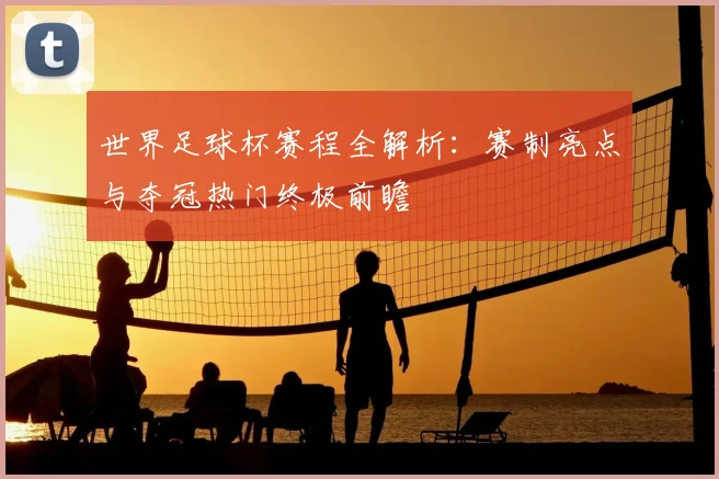 世界足球杯赛程全解析:赛制亮点与夺冠热门终极前瞻