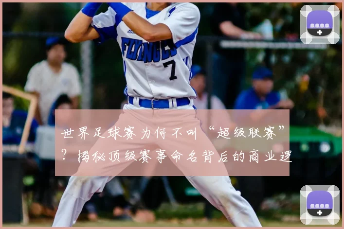 世界足球赛为何不叫“超级联赛”?揭秘顶级赛事命名背后的商业逻辑