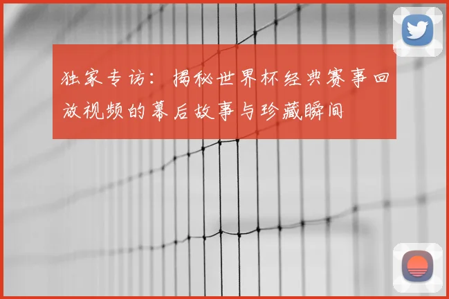 独家专访：揭秘世界杯经典赛事回放视频的幕后故事与珍藏瞬间