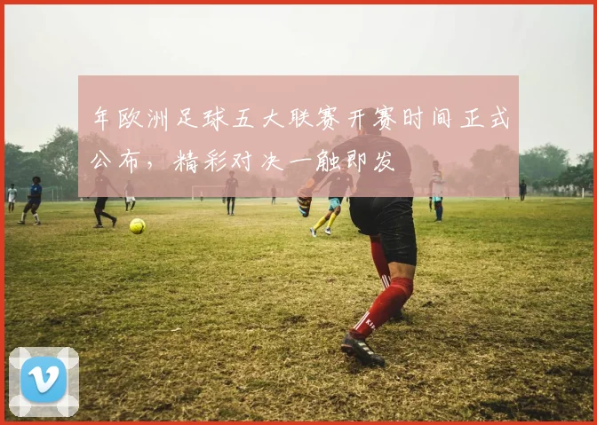 年欧洲足球五大联赛开赛时间正式公布,精彩对决一触即发