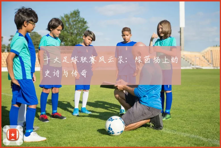十大足球联赛风云录：绿茵场上的史诗与传奇