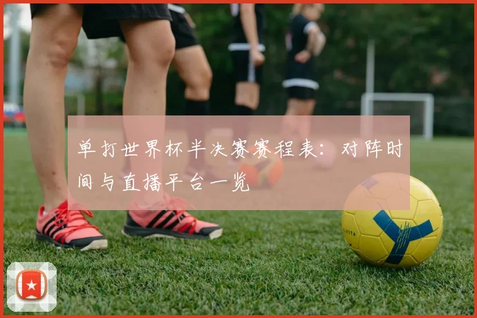 单打世界杯半决赛赛程表：对阵时间与直播平台一览